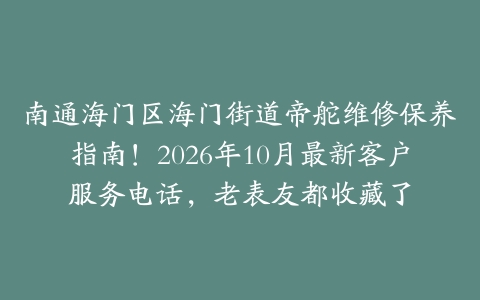 南通海门区海门街道帝舵维修保养指南！2026年10月最新客户服务电话，老表友都收藏了