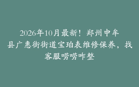 2026年10月最新！郑州中牟县广惠街街道宝珀表维修保养，找客服唠唠咋整
