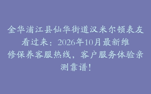 金华浦江县仙华街道汉米尔顿表友看过来：2026年10月最新维修保养客服热线，客户服务体验亲测靠谱！