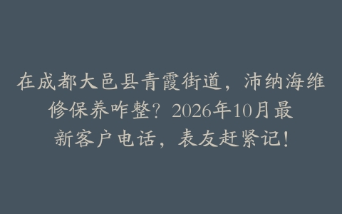 在成都大邑县青霞街道，沛纳海维修保养咋整？2026年10月最新客户电话，表友赶紧记！