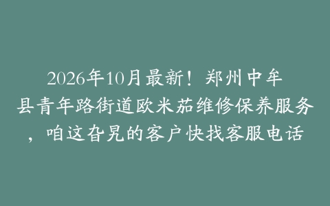 2026年10月最新！郑州中牟县青年路街道欧米茄维修保养服务，咱这旮旯的客户快找客服电话