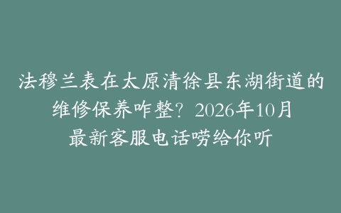法穆兰表在太原清徐县东湖街道的维修保养咋整？2026年10月最新客服电话唠给你听