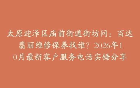 太原迎泽区庙前街道街坊问：百达翡丽维修保养找谁？2026年10月最新客户服务电话实锤分享