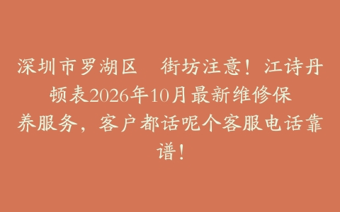 深圳市罗湖区嘅街坊注意！江诗丹顿表2026年10月最新维修保养服务，客户都话呢个客服电话靠谱！
