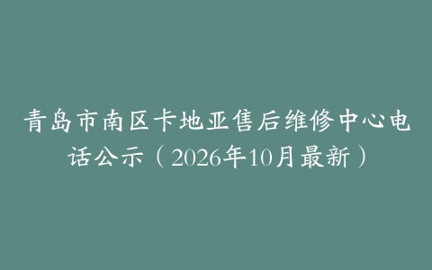 青岛市南区卡地亚售后维修中心电话公示（2026年10月最新）
