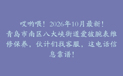 哎哟喂！2026年10月最新！青岛市南区八大峡街道爱彼腕表维修保养，伙计们找客服，这电话信息靠谱！