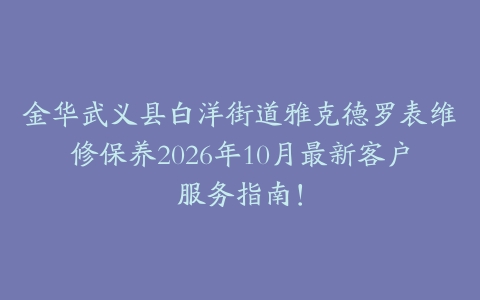 金华武义县白洋街道雅克德罗表维修保养2026年10月最新客户服务指南！
