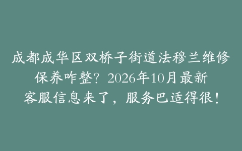 成都成华区双桥子街道法穆兰维修保养咋整？2026年10月最新客服信息来了，服务巴适得很！