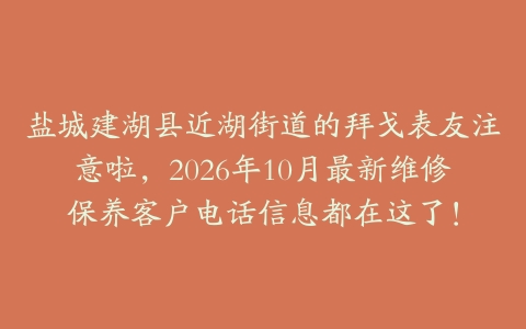 盐城建湖县近湖街道的拜戈表友注意啦，2026年10月最新维修保养客户电话信息都在这了！