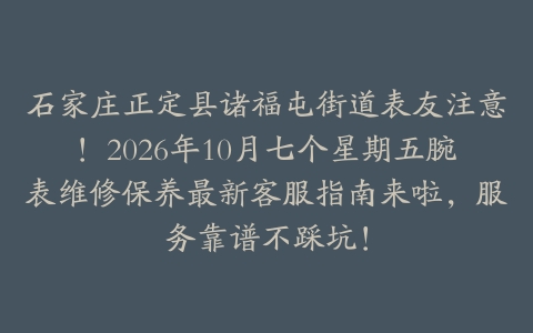 石家庄正定县诸福屯街道表友注意！2026年10月七个星期五腕表维修保养最新客服指南来啦，服务靠谱不踩坑！