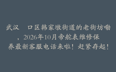 武汉硚口区韩家墩街道的老街坊嘞，2026年10月帝舵表维修保养最新客服电话来啦！赶紧存起！