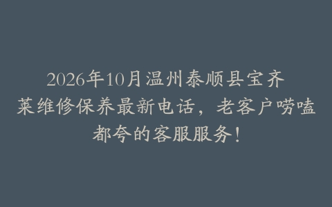 2026年10月温州泰顺县宝齐莱维修保养最新电话，老客户唠嗑都夸的客服服务！