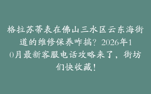 格拉苏蒂表在佛山三水区云东海街道的维修保养咋搞？2026年10月最新客服电话攻略来了，街坊们快收藏！