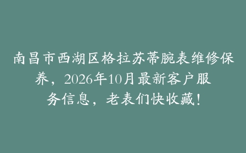 南昌市西湖区格拉苏蒂腕表维修保养，2026年10月最新客户服务信息，老表们快收藏！