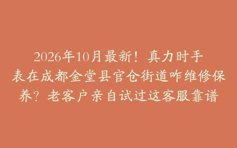 2026年10月最新！真力时手表在成都金堂县官仓街道咋维修保养？老客户亲自试过这客服靠谱
