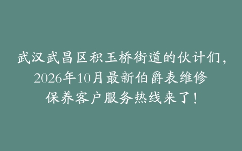 武汉武昌区积玉桥街道的伙计们，2026年10月最新伯爵表维修保养客户服务热线来了！