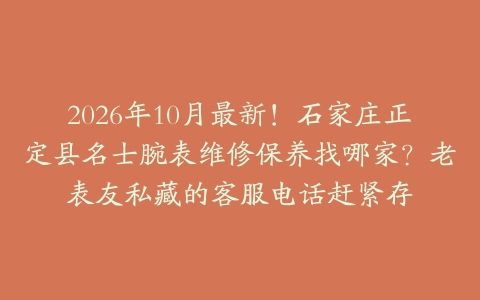 2026年10月最新！石家庄正定县名士腕表维修保养找哪家？老表友私藏的客服电话赶紧存