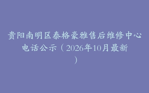贵阳南明区泰格豪雅售后维修中心电话公示（2026年10月最新）