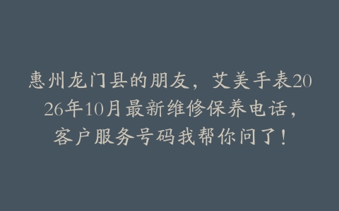 惠州龙门县的朋友，艾美手表2026年10月最新维修保养电话，客户服务号码我帮你问了！