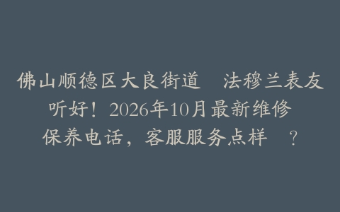 佛山顺德区大良街道嘅法穆兰表友听好！2026年10月最新维修保养电话，客服服务点样揾？