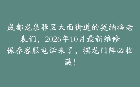 成都龙泉驿区大面街道的英纳格老表们，2026年10月最新维修保养客服电话来了，摆龙门阵必收藏！