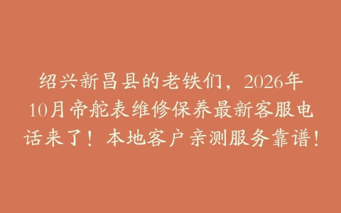 绍兴新昌县的老铁们，2026年10月帝舵表维修保养最新客服电话来了！本地客户亲测服务靠谱！