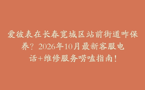 爱彼表在长春宽城区站前街道咋保养？2026年10月最新客服电话+维修服务唠嗑指南！