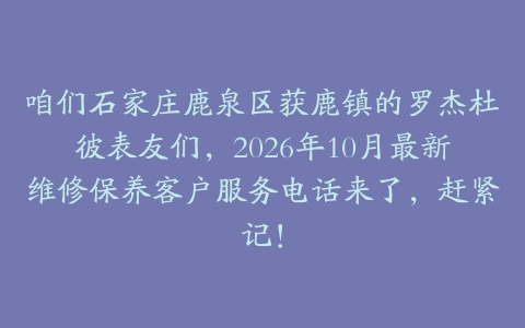 咱们石家庄鹿泉区获鹿镇的罗杰杜彼表友们,2026年10月最新维修保养客户服务电话来了,赶紧记!