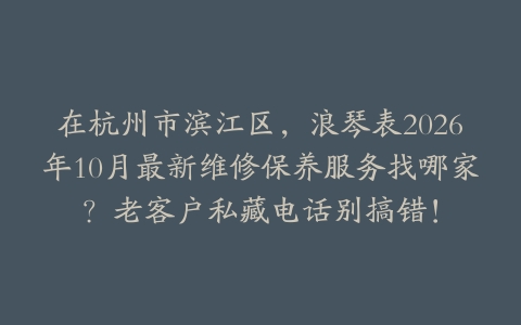 在杭州市滨江区，浪琴表2026年10月最新维修保养服务找哪家？老客户私藏电话别搞错！