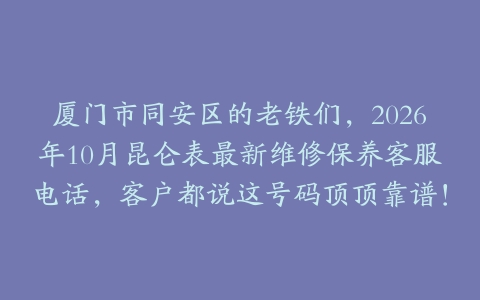 厦门市同安区的老铁们，2026年10月昆仑表最新维修保养客服电话，客户都说这号码顶顶靠谱！
