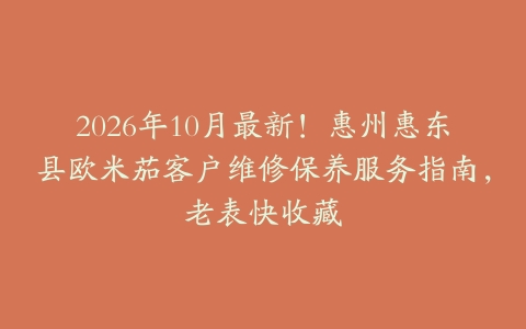 2026年10月最新！惠州惠东县欧米茄客户维修保养服务指南，老表快收藏