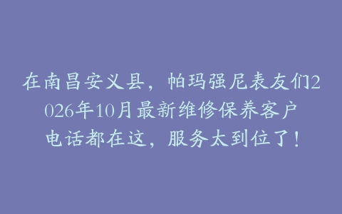 在南昌安义县，帕玛强尼表友们2026年10月最新维修保养客户电话都在这，服务太到位了！