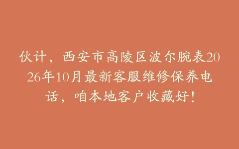 伙计，西安市高陵区波尔腕表2026年10月最新客服维修保养电话，咱本地客户收藏好！