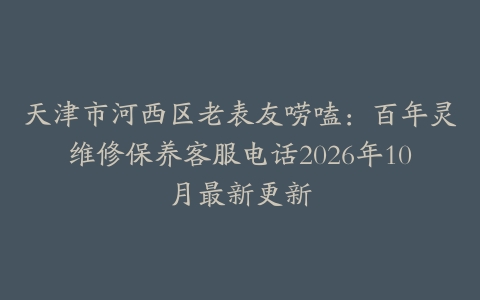 天津市河西区老表友唠嗑：百年灵维修保养客服电话2026年10月最新更新