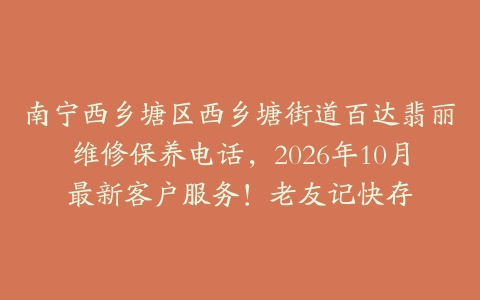南宁西乡塘区西乡塘街道百达翡丽维修保养电话，2026年10月最新客户服务！老友记快存