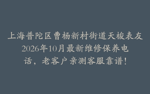 上海普陀区曹杨新村街道天梭表友2026年10月最新维修保养电话，老客户亲测客服靠谱！