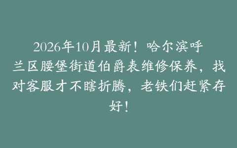 2026年10月最新！哈尔滨呼兰区腰堡街道伯爵表维修保养，找对客服才不瞎折腾，老铁们赶紧存好！