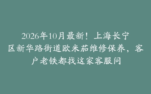 2026年10月最新！上海长宁区新华路街道欧米茄维修保养，客户老铁都找这家客服问