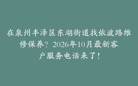 在泉州丰泽区东湖街道找依波路维修保养？2026年10月最新客户服务电话来了！