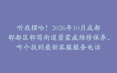 听我摆哈！2026年10月成都郫都区郫筒街道蕾蒙威维修保养，咋个找到最新客服服务电话