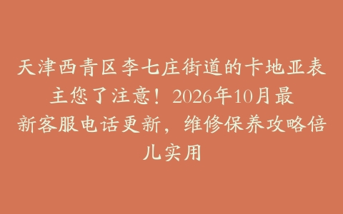 天津西青区李七庄街道的卡地亚表主您了注意！2026年10月最新客服电话更新，维修保养攻略倍儿实用