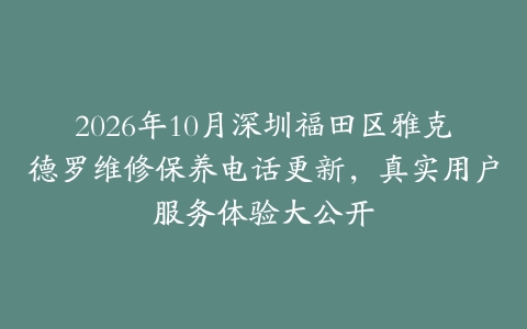 2026年10月深圳福田区雅克德罗维修保养电话更新，真实用户服务体验大公开