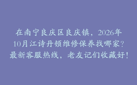 在南宁良庆区良庆镇，2026年10月江诗丹顿维修保养找哪家？最新客服热线，老友记们收藏好！