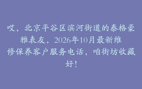 哎，北京平谷区滨河街道的泰格豪雅表友，2026年10月最新维修保养客户服务电话，咱街坊收藏好！