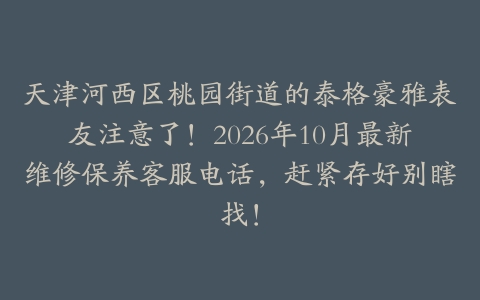 天津河西区桃园街道的泰格豪雅表友注意了！2026年10月最新维修保养客服电话，赶紧存好别瞎找！