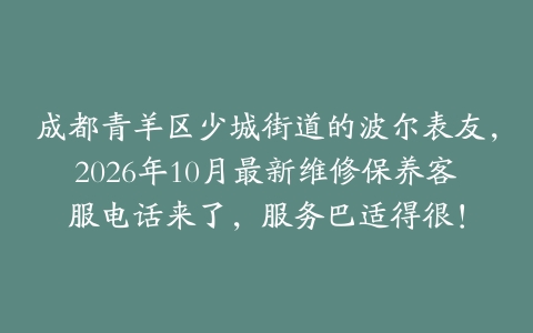 成都青羊区少城街道的波尔表友，2026年10月最新维修保养客服电话来了，服务巴适得很！