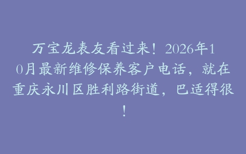 万宝龙表友看过来！2026年10月最新维修保养客户电话，就在重庆永川区胜利路街道，巴适得很！
