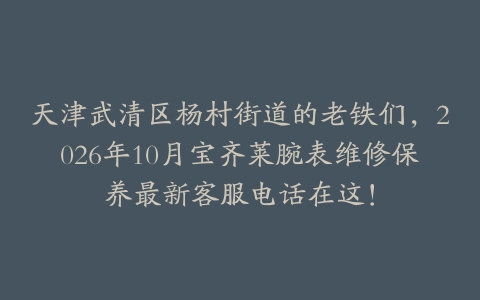 天津武清区杨村街道的老铁们，2026年10月宝齐莱腕表维修保养最新客服电话在这！