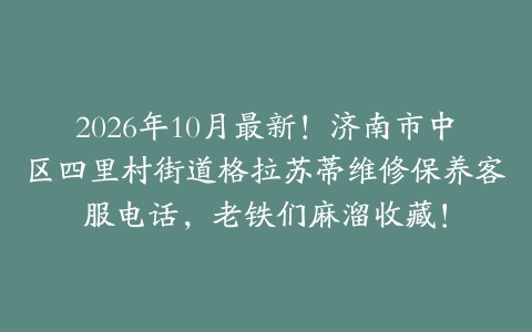 2026年10月最新！济南市中区四里村街道格拉苏蒂维修保养客服电话，老铁们麻溜收藏！