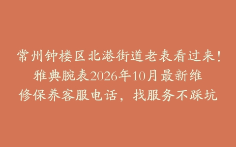 常州钟楼区北港街道老表看过来！雅典腕表2026年10月最新维修保养客服电话，找服务不踩坑